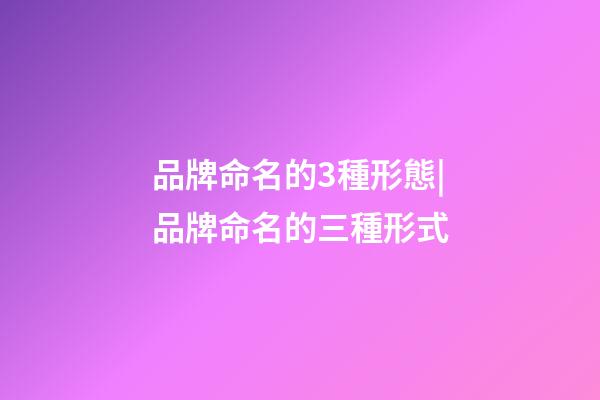品牌命名的3種形態|品牌命名的三種形式-第1張-商標起名-玄機派